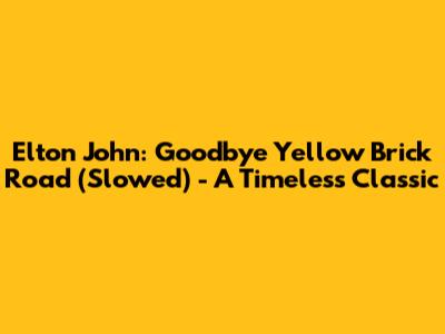 Elton John: Goodbye Yellow Brick Road (Slowed) - A Timeless Classic