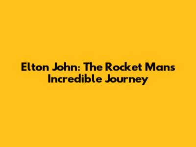 Elton John: The Rocket Man's Incredible Journey