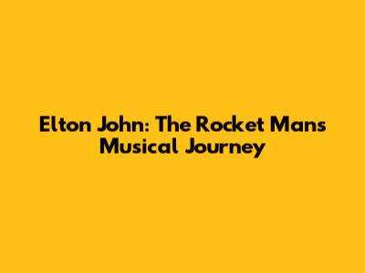 Elton John: The Rocket Man's Musical Journey