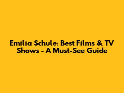 Emilia Schule: Best Films & TV Shows - A Must-See Guide