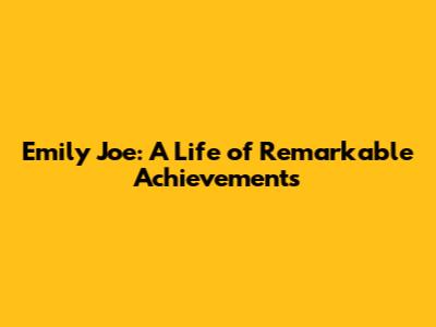 Emily Joe: A Life of Remarkable Achievements