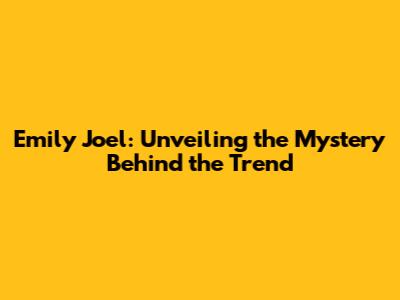 Emily Joel: Unveiling the Mystery Behind the Trend