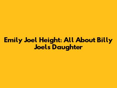 Emily Joel Height: All About Billy Joel's Daughter