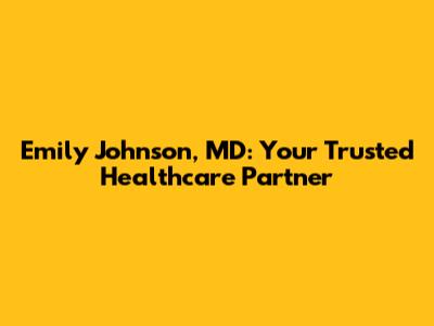 Emily Johnson, MD: Your Trusted Healthcare Partner