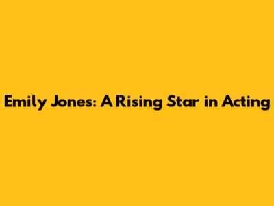 Emily Jones: A Rising Star in Acting