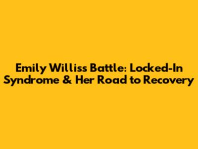 Emily Willis's Battle: Locked-In Syndrome & Her Road to Recovery