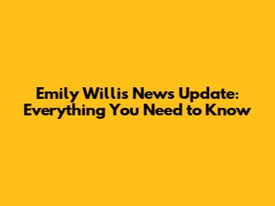 Emily Willis News Update: Everything You Need to Know