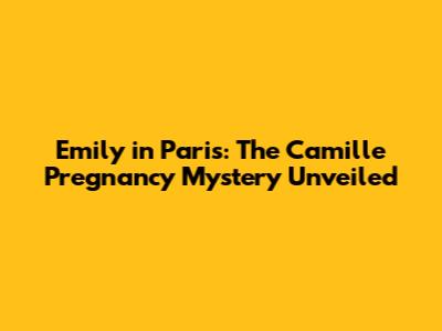 Emily in Paris: The Camille Pregnancy Mystery Unveiled