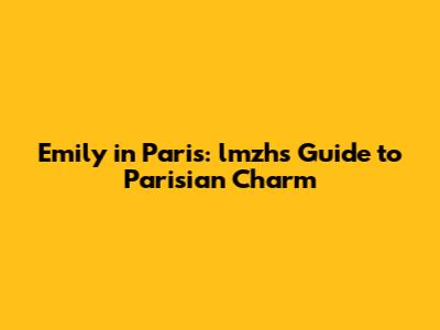 Emily in Paris: lmzh's Guide to Parisian Charm