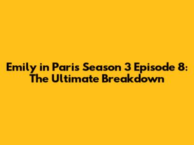 Emily in Paris Season 3 Episode 8: The Ultimate Breakdown