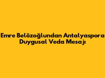 Emre Belözoğlu'ndan Antalyaspor'a Duygusal Veda Mesajı