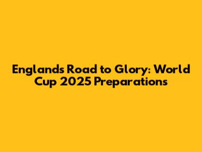 England's Road to Glory: World Cup 2025 Preparations