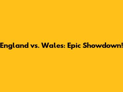 England vs. Wales: Epic Showdown!
