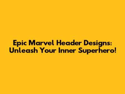 Epic Marvel Header Designs: Unleash Your Inner Superhero!