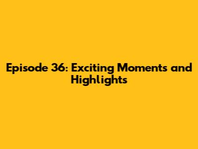 Episode 36: Exciting Moments and Highlights