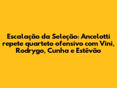 Escalação da Seleção: Ancelotti repete quarteto ofensivo com Vini, Rodrygo, Cunha e Estêvão