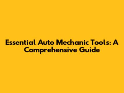 Essential Auto Mechanic Tools: A Comprehensive Guide