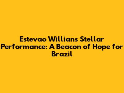 Estevao Willian's Stellar Performance: A Beacon of Hope for Brazil