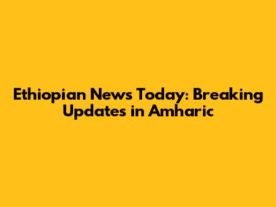 Ethiopian News Today: Breaking Updates in Amharic