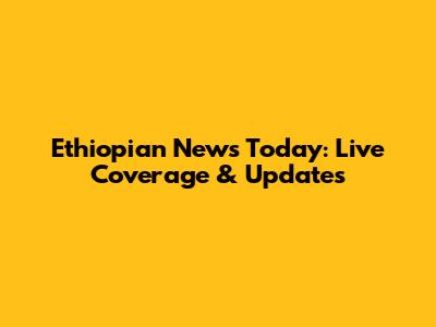 Ethiopian News Today: Live Coverage & Updates
