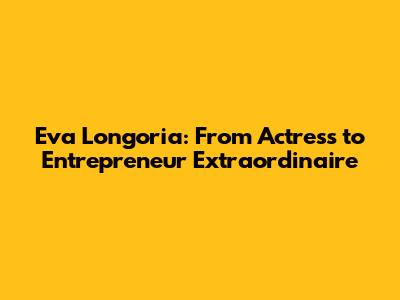 Eva Longoria: From Actress to Entrepreneur Extraordinaire