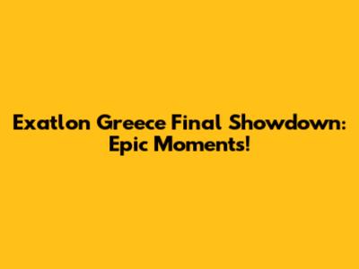 Exatlon Greece Final Showdown: Epic Moments!