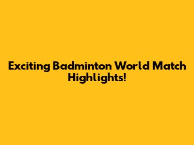Exciting Badminton World Match Highlights!