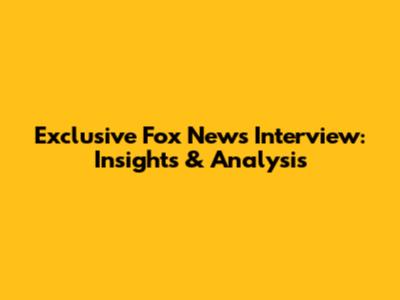 Exclusive Fox News Interview: Insights & Analysis