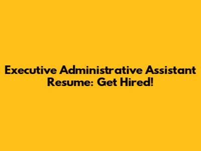 Executive Administrative Assistant Resume: Get Hired!