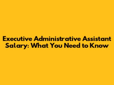 Executive Administrative Assistant Salary: What You Need to Know