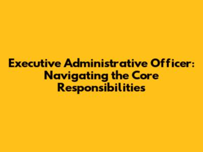 Executive Administrative Officer: Navigating the Core Responsibilities