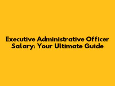 Executive Administrative Officer Salary: Your Ultimate Guide