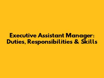 Executive Assistant Manager: Duties, Responsibilities & Skills