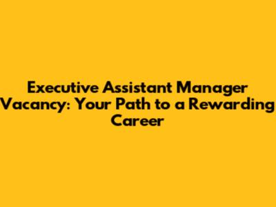 Executive Assistant Manager Vacancy: Your Path to a Rewarding Career