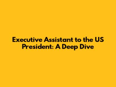 Executive Assistant to the US President: A Deep Dive
