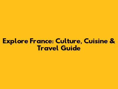 Explore France: Culture, Cuisine & Travel Guide