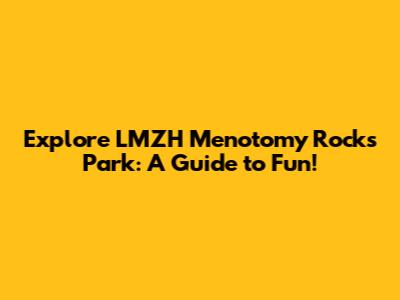 Explore LMZH Menotomy Rocks Park: A Guide to Fun!