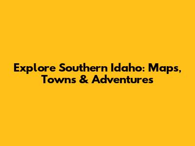 Explore Southern Idaho: Maps, Towns & Adventures