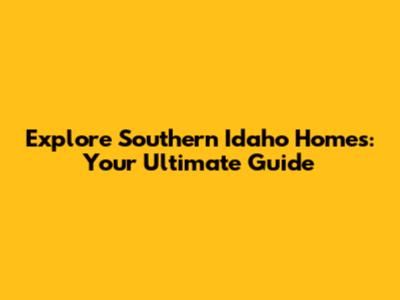 Explore Southern Idaho Homes: Your Ultimate Guide