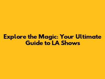 Explore the Magic: Your Ultimate Guide to LA Shows