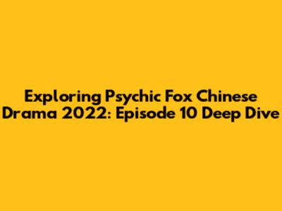 Exploring 'Psychic Fox' Chinese Drama 2022: Episode 10 Deep Dive
