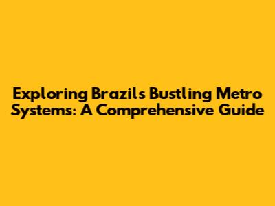 Exploring Brazil's Bustling Metro Systems: A Comprehensive Guide