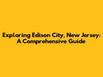 Exploring Edison City, New Jersey: A Comprehensive Guide