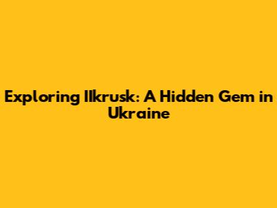 Exploring IIkrusk: A Hidden Gem in Ukraine