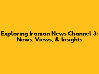 Exploring Iranian News Channel 3: News, Views, & Insights