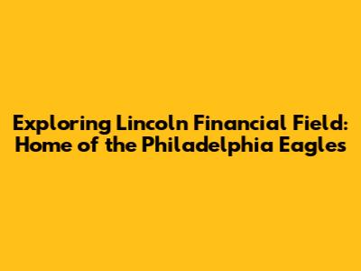 Exploring Lincoln Financial Field: Home of the Philadelphia Eagles