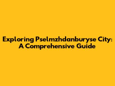 Exploring Pselmzhdanburyse City: A Comprehensive Guide