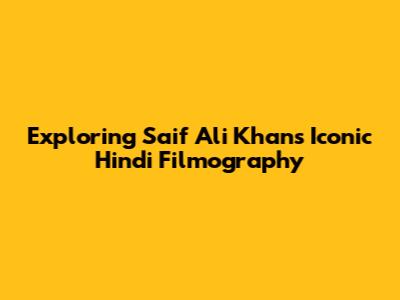 Exploring Saif Ali Khan's Iconic Hindi Filmography