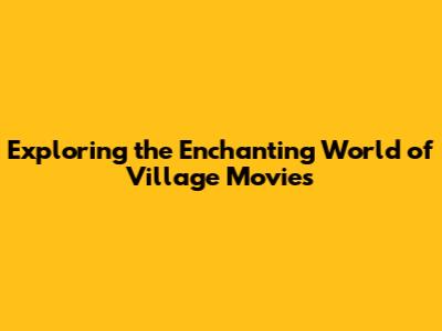 Exploring the Enchanting World of Village Movies