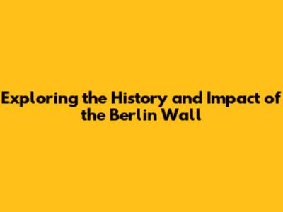 Exploring the History and Impact of the Berlin Wall